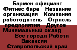 Бармен-официант Фитнес-бара › Название организации ­ Компания-работодатель › Отрасль предприятия ­ Другое › Минимальный оклад ­ 15 000 - Все города Работа » Вакансии   . Ставропольский край,Железноводск г.